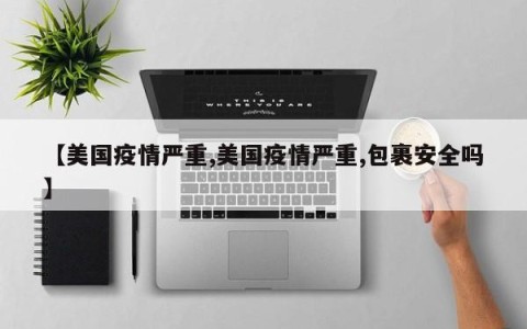 【美国疫情严重,美国疫情严重,包裹安全吗】