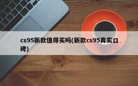 cs95新款值得买吗(新款cs95真实口碑)