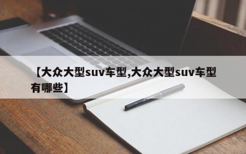 【大众大型suv车型,大众大型suv车型有哪些】