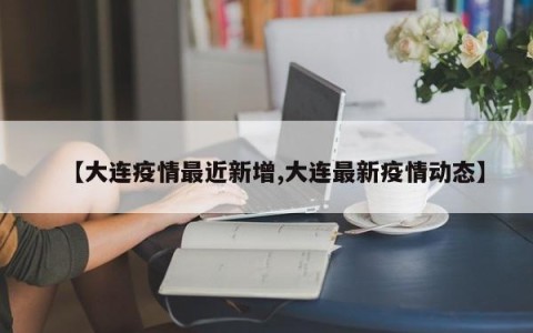 【大连疫情最近新增,大连最新疫情动态】