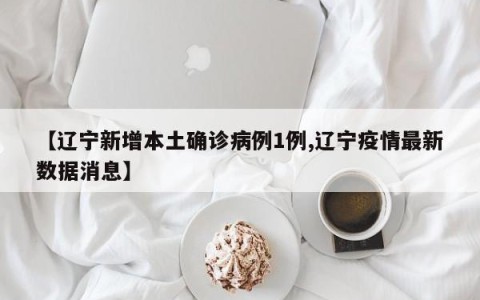 【辽宁新增本土确诊病例1例,辽宁疫情最新数据消息】