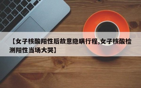 【女子核酸阳性后故意隐瞒行程,女子核酸检测阳性当场大哭】