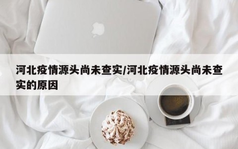 河北疫情源头尚未查实/河北疫情源头尚未查实的原因