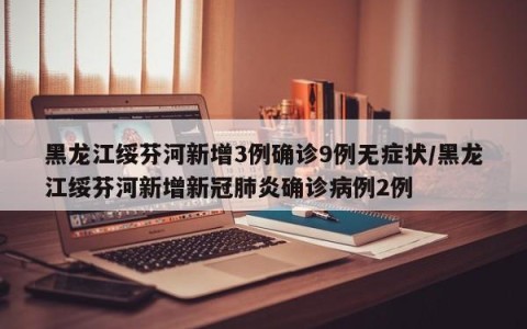 黑龙江绥芬河新增3例确诊9例无症状/黑龙江绥芬河新增新冠肺炎确诊病例2例