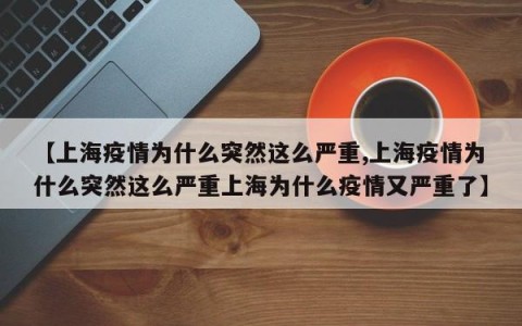 【上海疫情为什么突然这么严重,上海疫情为什么突然这么严重上海为什么疫情又严重了】