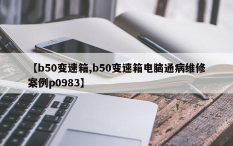 【b50变速箱,b50变速箱电脑通病维修案例p0983】