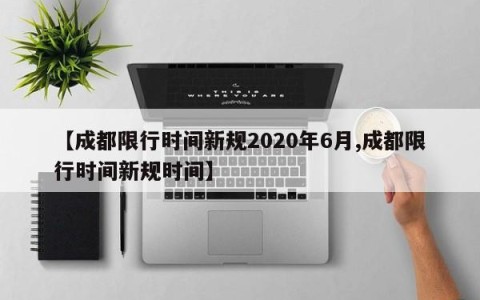 【成都限行时间新规2020年6月,成都限行时间新规时间】