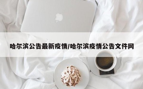 哈尔滨公告最新疫情/哈尔滨疫情公告文件网