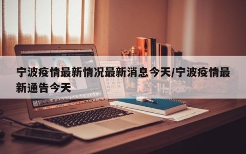 宁波疫情最新情况最新消息今天/宁波疫情最新通告今天
