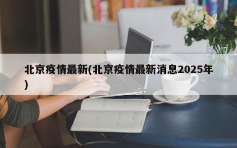 北京疫情最新(北京疫情最新消息2025年)