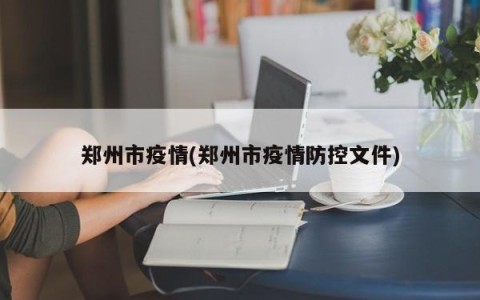 郑州市疫情(郑州市疫情防控文件)