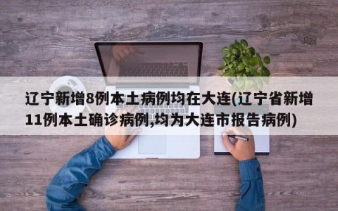 辽宁新增8例本土病例均在大连(辽宁省新增11例本土确诊病例,均为大连市报告病例)