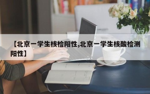 【北京一学生核检阳性,北京一学生核酸检测阳性】