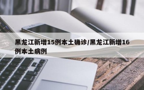 黑龙江新增15例本土确诊/黑龙江新增16例本土病例