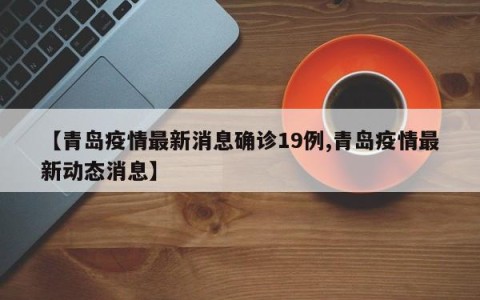 【青岛疫情最新消息确诊19例,青岛疫情最新动态消息】