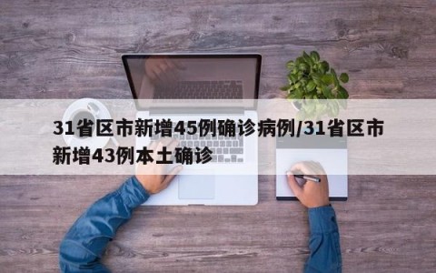 31省区市新增45例确诊病例/31省区市新增43例本土确诊