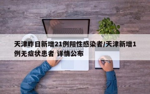 天津昨日新增21例阳性感染者/天津新增1例无症状患者 详情公布