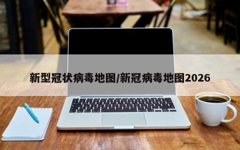 新型冠状病毒地图/新冠病毒地图2026