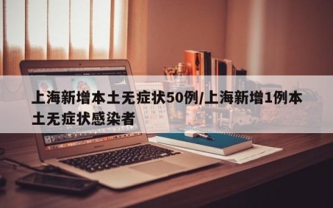 上海新增本土无症状50例/上海新增1例本土无症状感染者