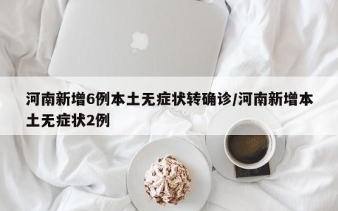 河南新增6例本土无症状转确诊/河南新增本土无症状2例