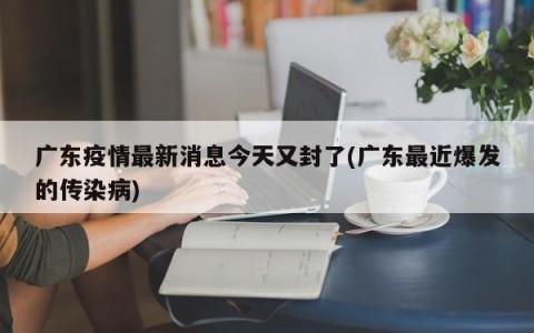广东疫情最新消息今天又封了(广东最近爆发的传染病)