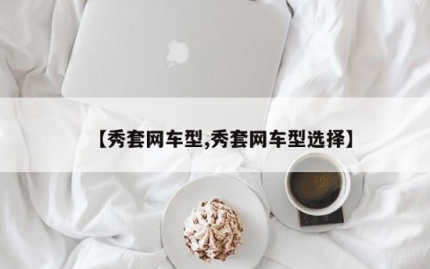 【秀套网车型,秀套网车型选择】