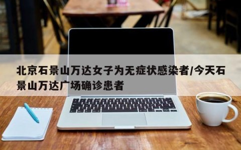 北京石景山万达女子为无症状感染者/今天石景山万达广场确诊患者
