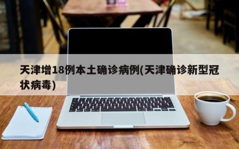 天津增18例本土确诊病例(天津确诊新型冠状病毒)