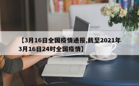 【3月16日全国疫情通报,截至2021年3月16日24时全国疫情】