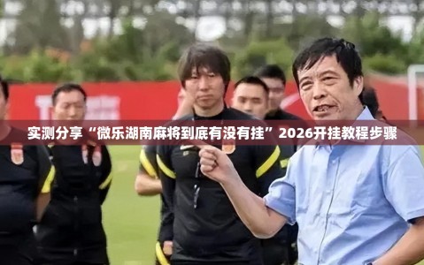 实测分享“微乐湖南麻将到底有没有挂”2026开挂教程步骤