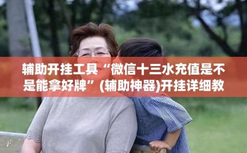 辅助开挂工具“微信十三水充值是不是能拿好牌”(辅助神器)开挂详细教程