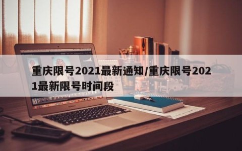 重庆限号2021最新通知/重庆限号2021最新限号时间段