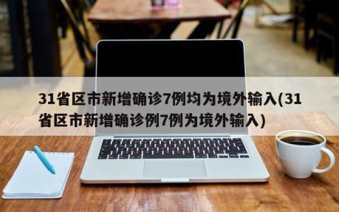 31省区市新增确诊7例均为境外输入(31省区市新增确诊例7例为境外输入)