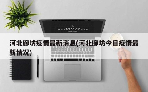 河北廊坊疫情最新消息(河北廊坊今日疫情最新情况)