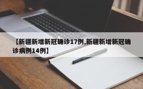 【新疆新增新冠确诊17例,新疆新增新冠确诊病例14例】