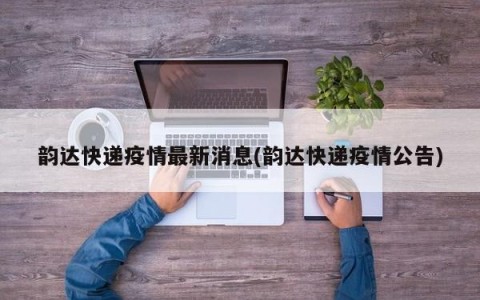 韵达快递疫情最新消息(韵达快递疫情公告)