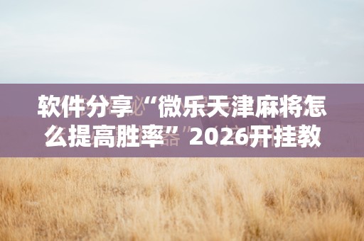 软件分享“微乐天津麻将怎么提高胜率”2026开挂教程步骤