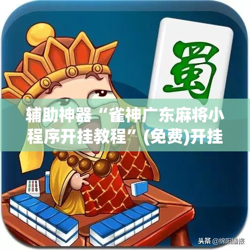 辅助神器“雀神广东麻将小程序开挂教程	”(免费)开挂辅助教学(最新辅助开挂教程)