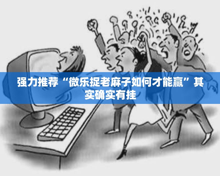 强力推荐“微乐捉老麻子如何才能赢”其实确实有挂