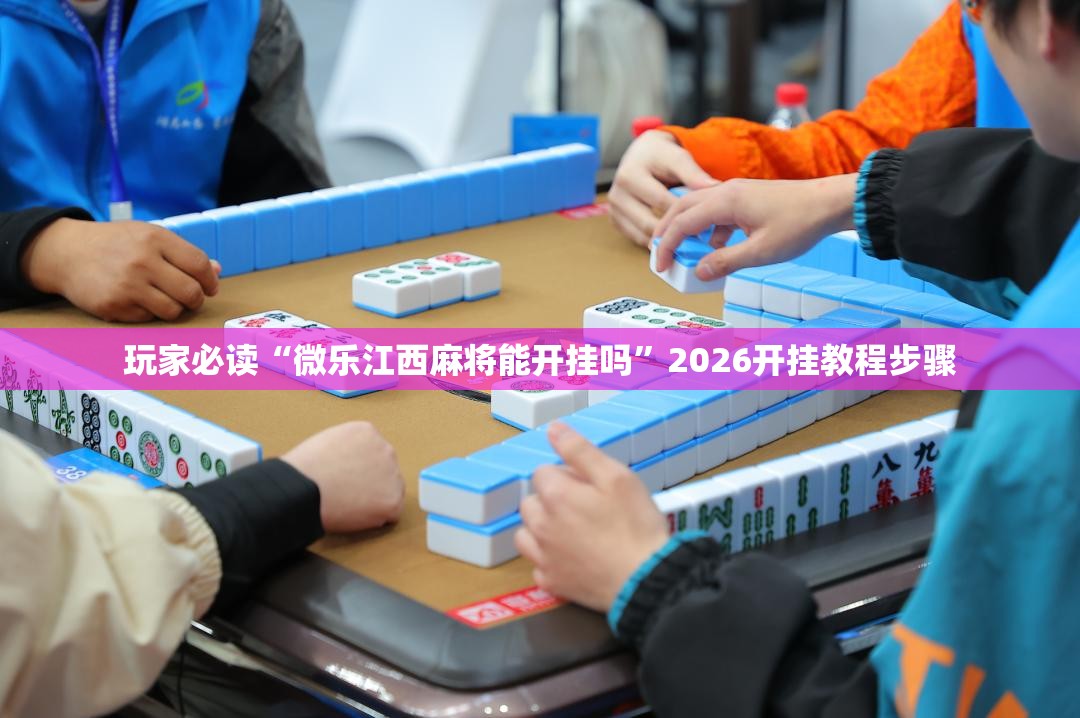 玩家必读“微乐江西麻将能开挂吗”2026开挂教程步骤