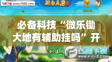 必备科技“微乐锄大地有辅助挂吗”开挂(透视)辅助神器