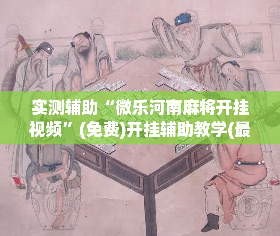 实测辅助“微乐河南麻将开挂视频”(免费)开挂辅助教学(最新辅助开挂教程)