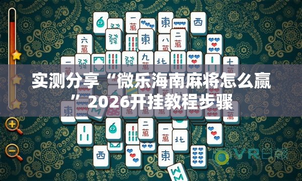 实测分享“微乐海南麻将怎么赢	”2026开挂教程步骤