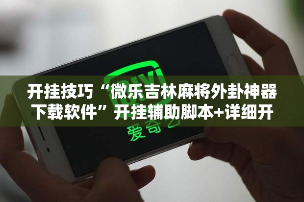 开挂技巧“微乐吉林麻将外卦神器下载软件”开挂辅助脚本+详细开挂安装教程