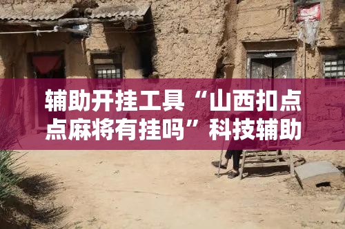 辅助开挂工具“山西扣点点麻将有挂吗”科技辅助神器手机版