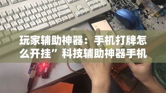 玩家辅助神器：手机打牌怎么开挂”科技辅助神器手机版