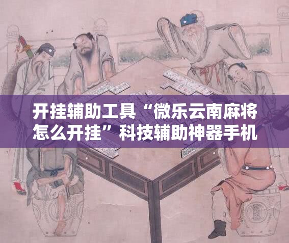 开挂辅助工具“微乐云南麻将怎么开挂”科技辅助神器手机版