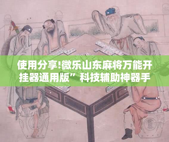 使用分享!微乐山东麻将万能开挂器通用版”科技辅助神器手机版
