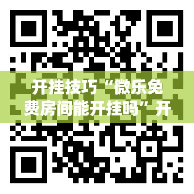 开挂技巧“微乐免费房间能开挂吗”开挂(透视)最新辅助详细