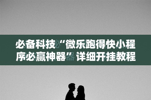必备科技“微乐跑得快小程序必赢神器”详细开挂教程